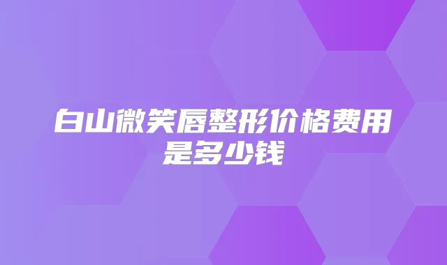 白山微笑唇整形价格费用是多少钱