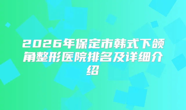 2026年保定市韩式下颌角整形医院排名及详细介绍