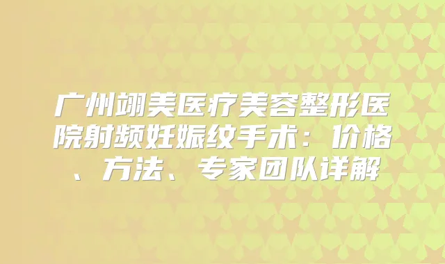 广州翊美医疗美容整形医院射频妊娠纹手术：价格、方法、专家团队详解