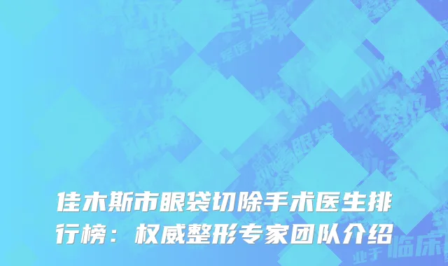 佳木斯市眼袋切除手术医生排行榜：整形专家团队介绍