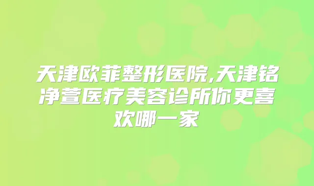 天津欧菲整形医院,天津铭净萱医疗美容诊所你更喜欢哪一家