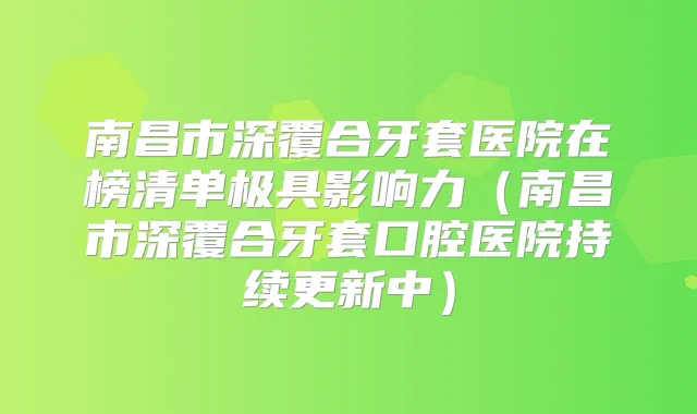 南昌市深覆合牙套医院在榜清单极具影响力（南昌市深覆合牙套口腔医院持续更新中）