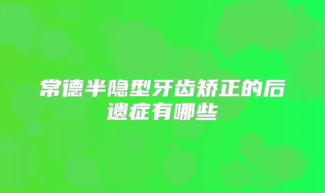 常德半隐型牙齿矫正的后遗症有哪些