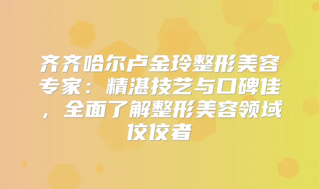 齐齐哈尔卢金玲整形美容专家：精湛技艺与口碑佳，全面了解整形美容领域佼佼者