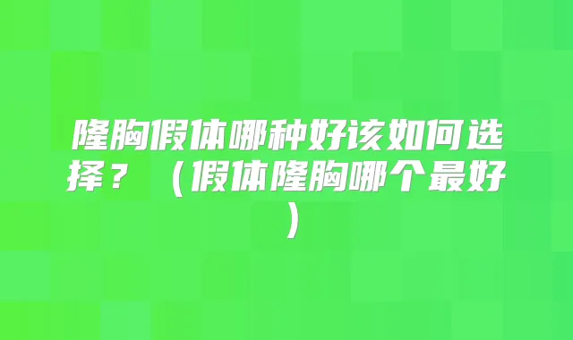 隆胸假体哪种好该如何选择?(假体隆胸哪个好)