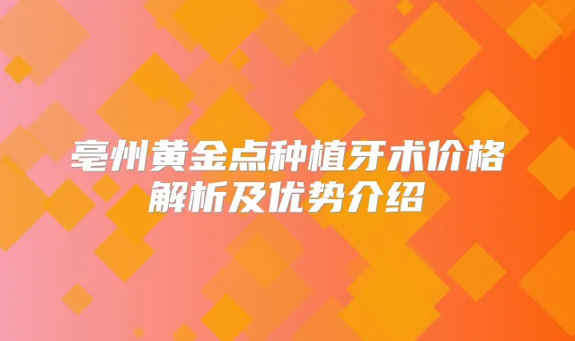 亳州黄金点种植牙术价格解析及优势介绍