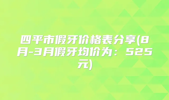 四平市假牙价格表分享(8月-3月假牙均价为：525元)