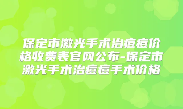 保定市激光手术治痘痘价格收费表官网公布-保定市激光手术治痘痘手术价格