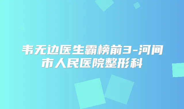 韦无边医生霸榜前3-河间市人民医院整形科