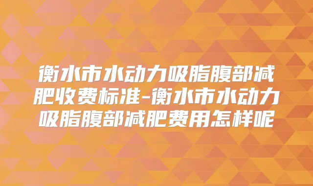 衡水市水动力吸脂腹部减肥收费标准-衡水市水动力吸脂腹部减肥费用怎样呢