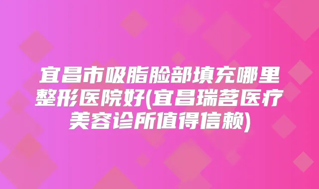 宜昌市吸脂脸部填充哪里整形医院好(宜昌瑞茗医疗美容诊所值得信赖)