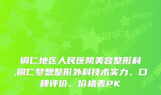 铜仁地区人民医院美容整形科,铜仁梦想整形外科技术实力、口碑评价、价格表PK
