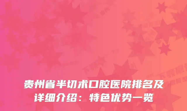 贵州省半切术口腔医院排名及详细介绍：特色优势一览