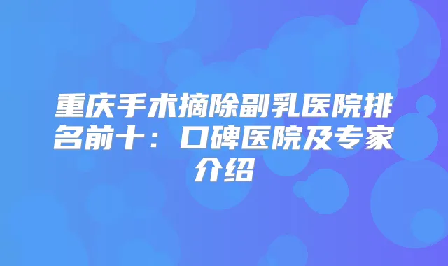 重庆手术摘除副乳医院排名前十：口碑医院及专家介绍