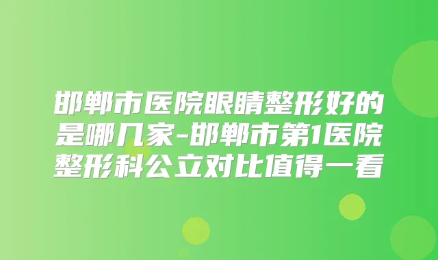 邯郸市医院眼睛整形好的是哪几家-邯郸市第1医院整形科公立对比值得一看
