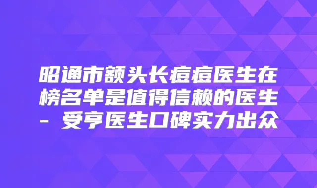 昭通市额头长痘痘医生在榜名单是值得信赖的医生-韓受亨医生口碑实力出众