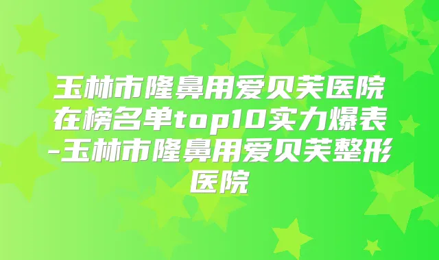 玉林市隆鼻用爱贝芙医院在榜名单top10实力爆表-玉林市隆鼻用爱贝芙整形医院