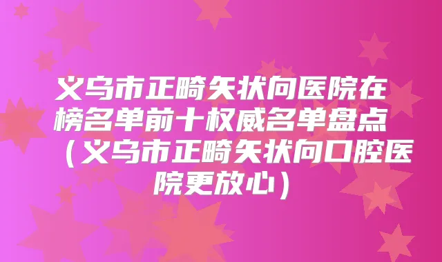 义乌市正畸矢状向医院在榜名单前十名单盘点(义乌市正畸矢状向口腔医院更放心)