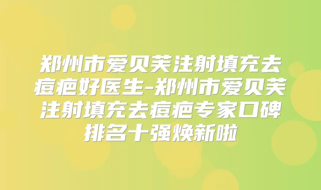 郑州市爱贝芙注射填充去痘疤好医生-郑州市爱贝芙注射填充去痘疤专家口碑排名十强焕新啦