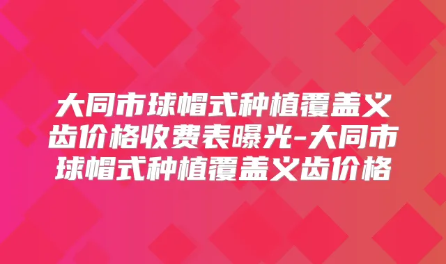 大同市球帽式种植覆盖义齿价格收费表曝光-大同市球帽式种植覆盖义齿价格