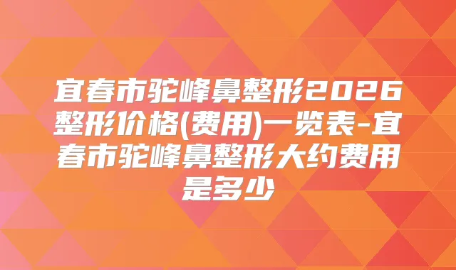 宜春市驼峰鼻整形2026整形价格(费用)一览表-宜春市驼峰鼻整形大约费用是多少