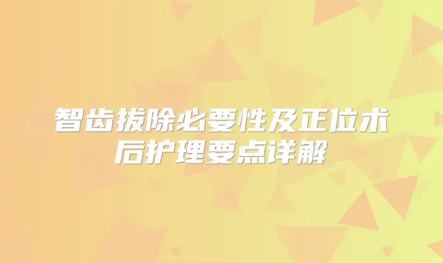 智齿拔除必要性及正位术后护理要点详解