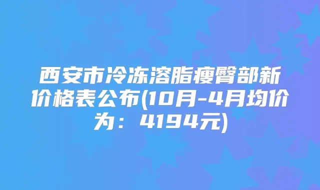 西安市冷冻溶脂瘦臀部新价格表公布(10月-4月均价为：4194元)