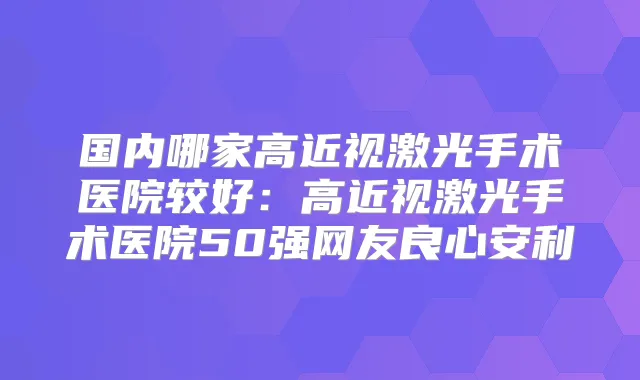 国内哪家高近视激光手术医院较好：高近视激光手术医院50强网友良心安利