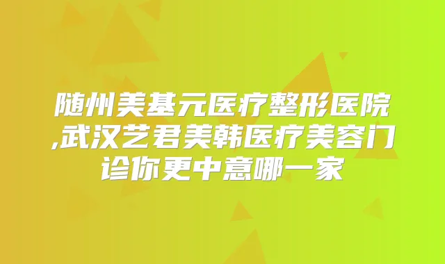 随州美基元医疗整形医院,武汉艺君美韩医疗美容门诊你更中意哪一家