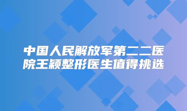 中国人民解放军第二二医院王颖整形医生值得挑选