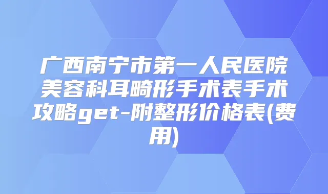 广西南宁市第一人民医院美容科耳畸形手术表手术攻略get-附整形价格表(费用)