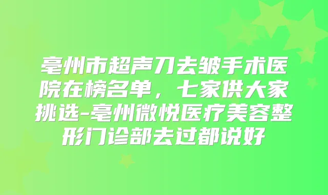 亳州市超声刀去皱手术医院在榜名单,七家供大家挑选-亳州微悦医疗美容整形门诊部去过都说好