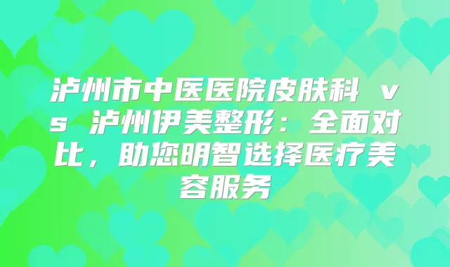 泸州市中医医院皮肤科 vs 泸州伊美整形：全面对比，助您明智选择医疗美容服务