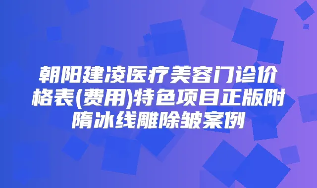 朝阳建凌医疗美容门诊价格表(费用)特色项目正版附隋冰线雕除皱案例