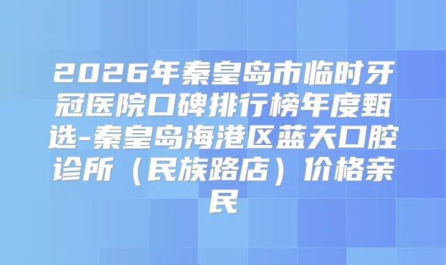 2026年秦皇岛市临时牙冠医院口碑排行榜年度甄选-秦皇岛海港区蓝天口腔诊所（民族路店）价格亲民