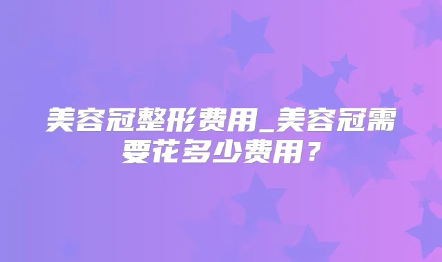 美容冠整形费用_美容冠需要花多少费用？