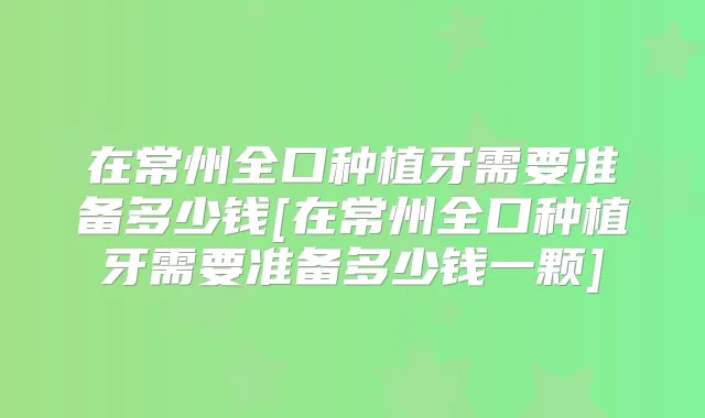 在常州全口种植牙需要准备多少钱[在常州全口种植牙需要准备多少钱一颗]