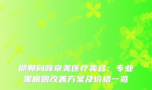邯郸向晖京美医疗美容：专业黑眼圈方案及价格一览