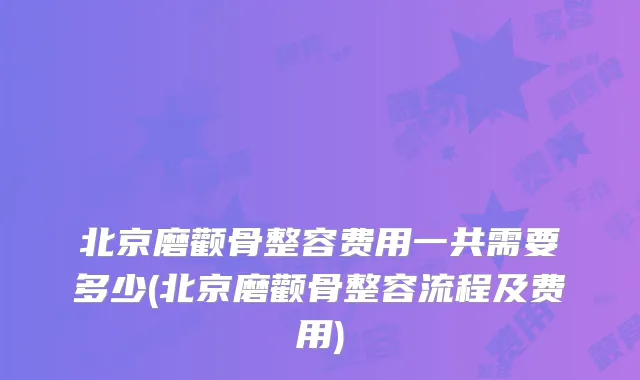 北京磨颧骨整容费用一共需要多少(北京磨颧骨整容流程及费用)