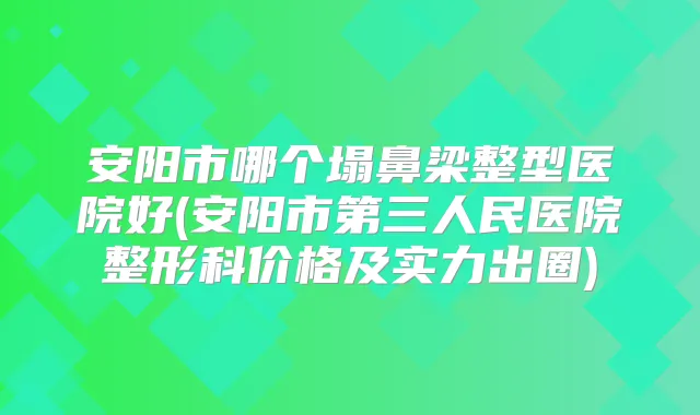 安阳市哪个塌鼻梁整型医院好(安阳市第三人民医院整形科价格及实力出圈)