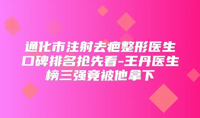 通化市注射去疤整形医生口碑排名抢先看-王丹医生榜三强竟被他拿下