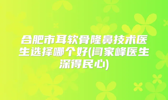 合肥市耳软骨隆鼻技术医生选择哪个好(闫家峰医生深得民心)