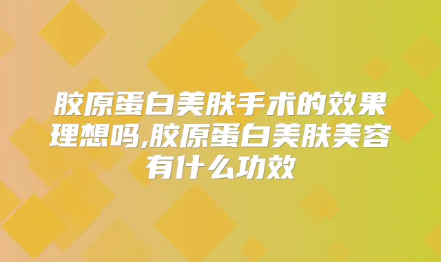 胶原蛋白美肤手术的效果理想吗,胶原蛋白美肤美容有什么功效