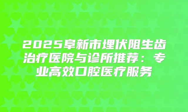 2025阜新市埋伏阻生齿医院与诊所推荐:专业高效口腔医疗服务