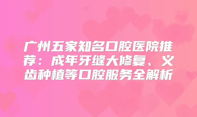 广州五家知名口腔医院推荐：成年牙缝大修复、义齿种植等口腔服务全解析