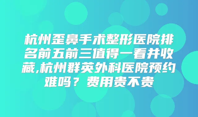 杭州歪鼻手术整形医院排名前五前三值得一看并收藏,杭州群英外科医院预约难吗？费用贵不贵