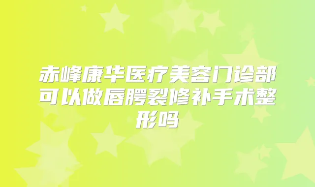 赤峰康华医疗美容门诊部可以做唇腭裂修补手术整形吗