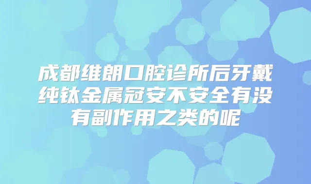 成都维朗口腔诊所后牙戴纯钛金属冠安不安全有没有副作用之类的呢