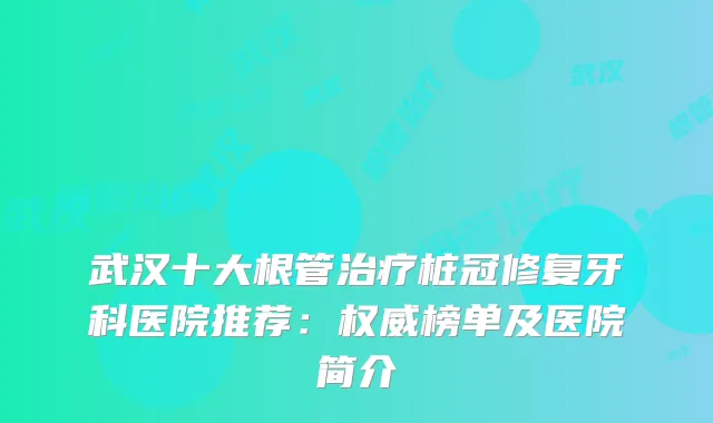 武汉十大根管桩冠修复牙科医院推荐：榜单及医院简介