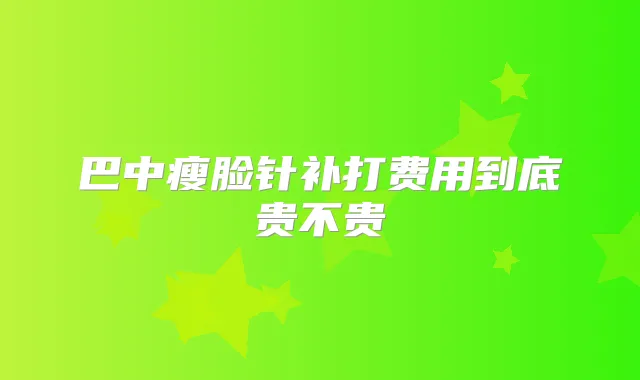 巴中瘦脸针补打费用到底贵不贵